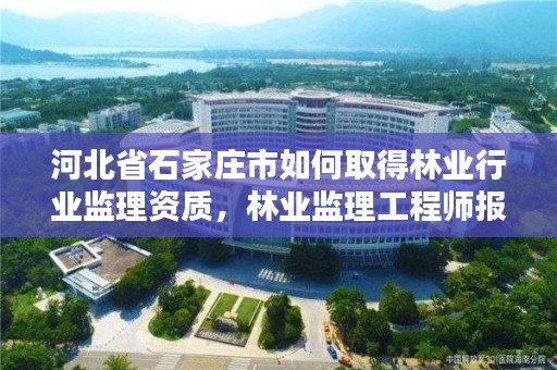 河北省石家庄市如何取得林业行业监理资质,林业监理工程师报考条件