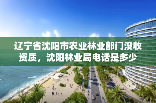 辽宁省沈阳市农业林业部门没收资质,沈阳林业局电话是多少