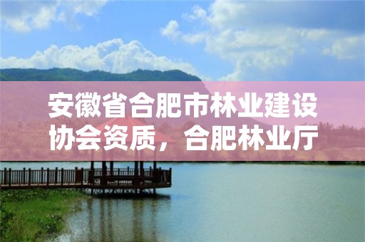 安徽省合肥市林业建设协会资质,合肥林业厅