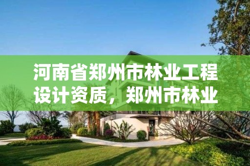 河南省郑州市林业工程设计资质,郑州市林业产业中心