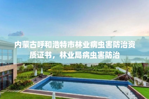 内蒙古呼和浩特市林业病虫害防治资质证书,林业局病虫害防治