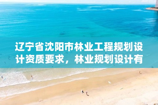 辽宁省沈阳市林业工程规划设计资质要求,林业规划设计有限公司