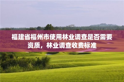 福建省福州市使用林业调查是否需要资质,林业调查收费标准