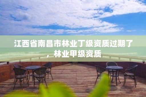 江西省南昌市林业丁级资质过期了,林业甲级资质