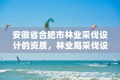 安徽省合肥市林业采伐设计的资质,林业局采伐设计收费标准