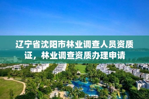 辽宁省沈阳市林业调查人员资质证,林业调查资质办理申请