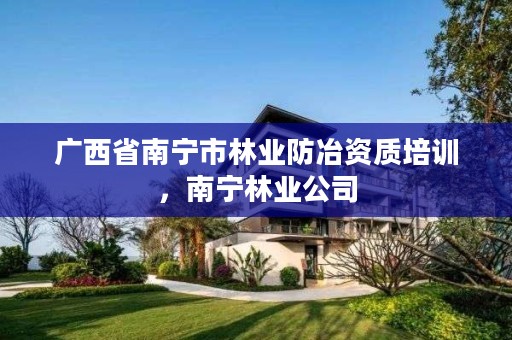 广西省南宁市林业防冶资质培训,南宁林业公司