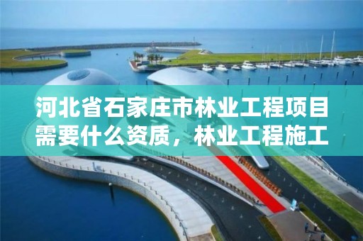 河北省石家庄市林业工程项目需要什么资质,林业工程施工资质