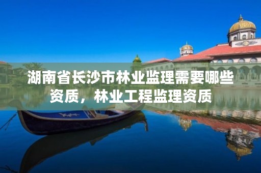 湖南省长沙市林业监理需要哪些资质,林业工程监理资质