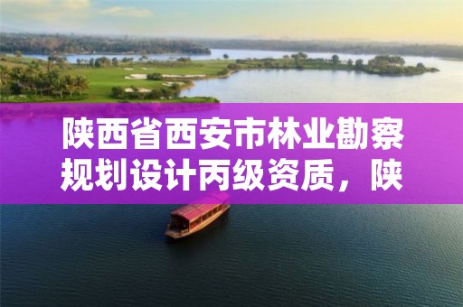 陕西省西安市林业勘察规划设计丙级资质,陕西省西安市林业勘察规划设计丙级资质企业名单