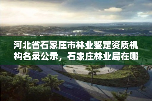 河北省石家庄市林业鉴定资质机构名录公示,石家庄林业局在哪