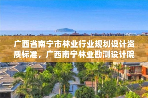 广西省南宁市林业行业规划设计资质标准,广西南宁林业勘测设计院有限公司