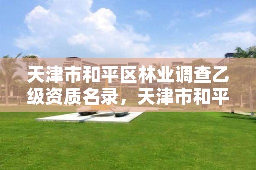 天津市和平区林业调查乙级资质名录,天津市和平区林业调查乙级资质名录公布