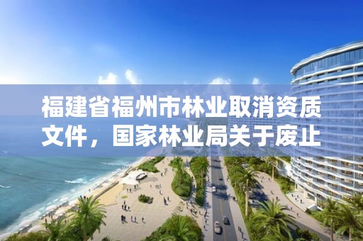 福建省福州市林业取消资质文件,国家林业局关于废止林业资质