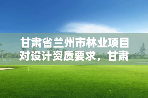 甘肃省兰州市林业项目对设计资质要求,甘肃省林业勘察设计研究院