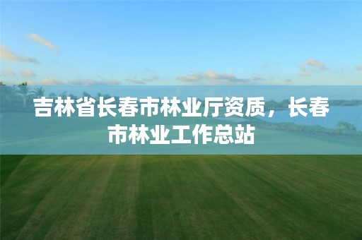 吉林省长春市林业厅资质，长春市林业工作总站