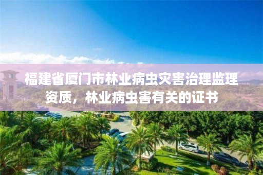福建省厦门市林业病虫灾害治理监理资质,林业病虫害有关的证书