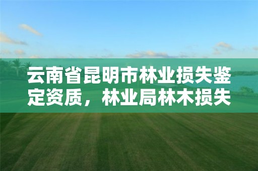 云南省昆明市林业损失鉴定资质，林业局林木损失司法鉴定