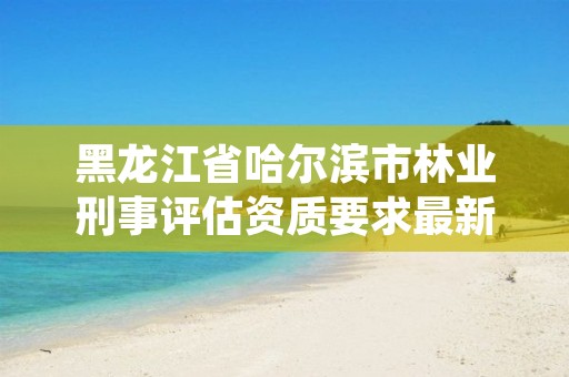 黑龙江省哈尔滨市林业刑事评估资质要求最新,黑龙江林业司法鉴定机构