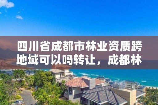 四川省成都市林业资质跨地域可以吗转让,成都林业厅