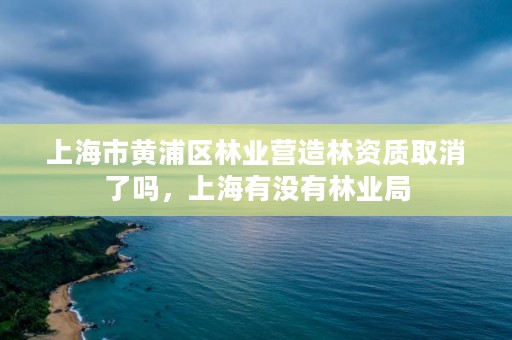 上海市黄浦区林业营造林资质取消了吗，上海有没有林业局