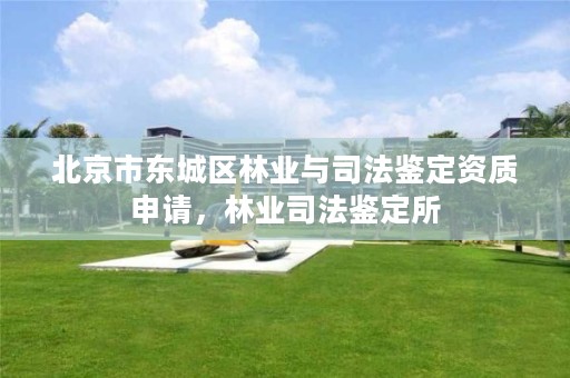 北京市东城区林业与司法鉴定资质申请,林业司法鉴定所