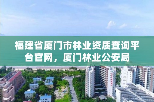 福建省厦门市林业资质查询平台官网,厦门林业公安局
