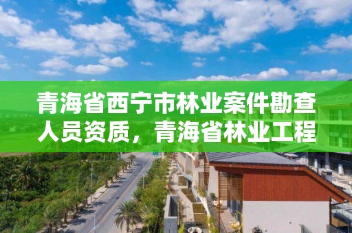 青海省西宁市林业案件勘查人员资质，青海省林业工程监理中心有限公司