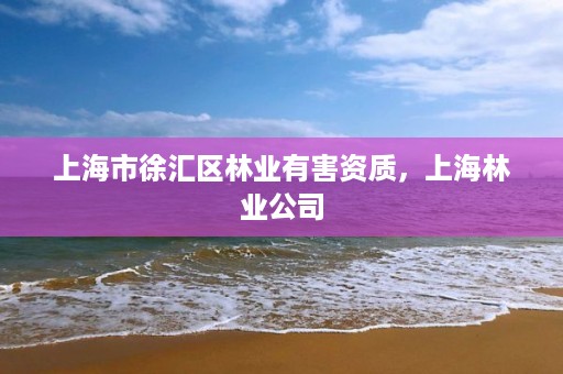 上海市徐汇区林业有害资质，上海林业公司