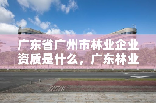 广东省广州市林业企业资质是什么，广东林业局官方网