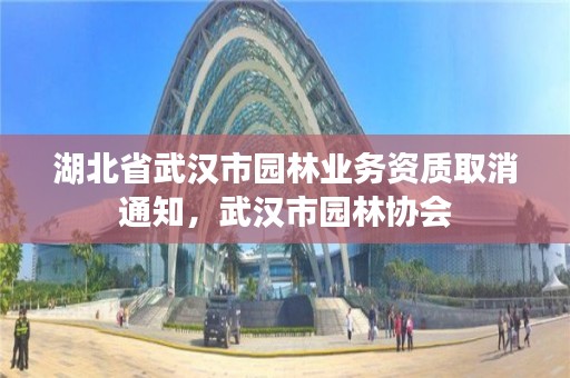 湖北省武汉市园林业务资质取消通知,武汉市园林协会