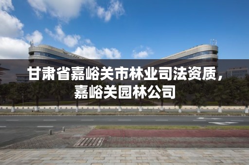 甘肃省嘉峪关市林业司法资质,嘉峪关园林公司