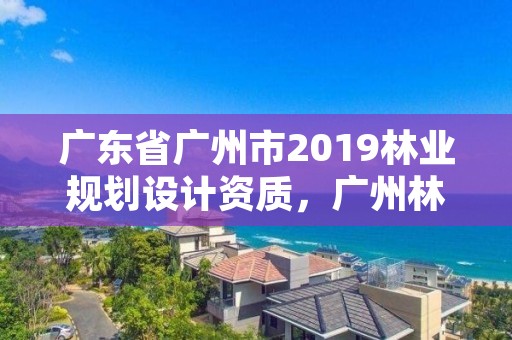 广东省广州市2019林业规划设计资质，广州林业调查规划院