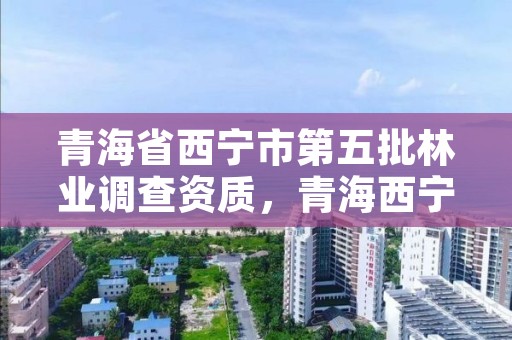 青海省西宁市第五批林业调查资质，青海西宁林业局