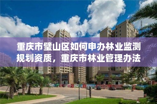 重庆市璧山区如何申办林业监测规划资质，重庆市林业管理办法