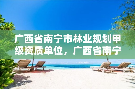 广西省南宁市林业规划甲级资质单位,广西省南宁市林业规划甲级资质单位有几家