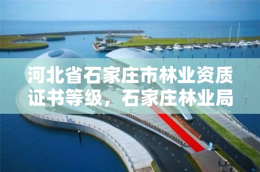 河北省石家庄市林业资质证书等级,石家庄林业局下属单位