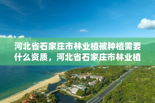 河北省石家庄市林业植被种植需要什么资质,河北省石家庄市林业植被种植需要什么资质