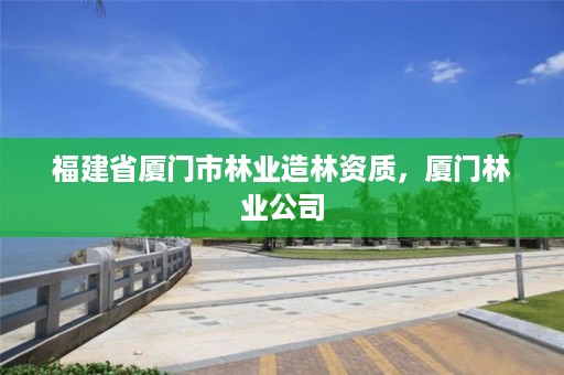 福建省厦门市林业造林资质,厦门林业公司