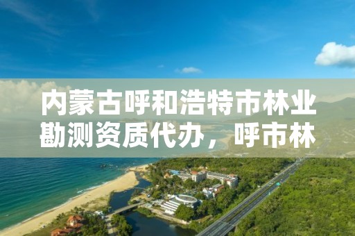 内蒙古呼和浩特市林业勘测资质代办,呼市林业局招标信息
