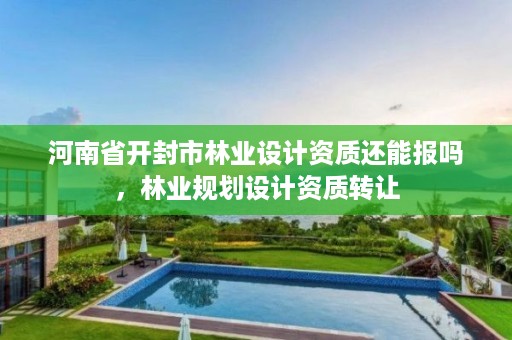 河南省开封市林业设计资质还能报吗,林业规划设计资质转让