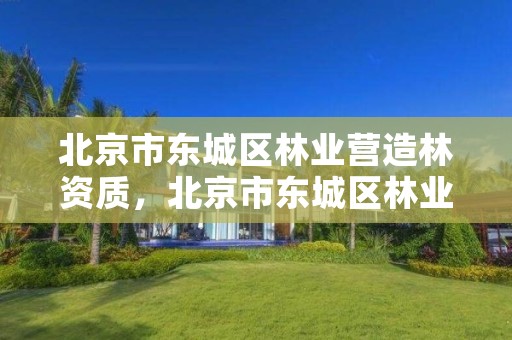 北京市东城区林业营造林资质,北京市东城区林业营造林资质查询