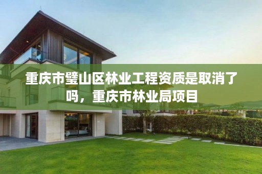 重庆市璧山区林业工程资质是取消了吗，重庆市林业局项目