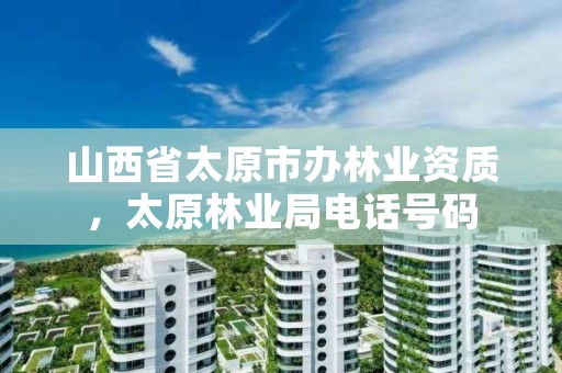 山西省太原市办林业资质,太原林业局电话号码
