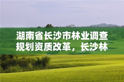 湖南省长沙市林业调查规划资质改革,长沙林业勘测设计院