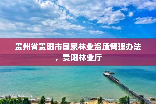 贵州省贵阳市国家林业资质管理办法，贵阳林业厅