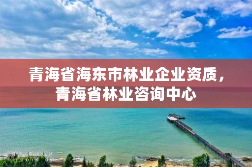 青海省海东市林业企业资质，青海省林业咨询中心