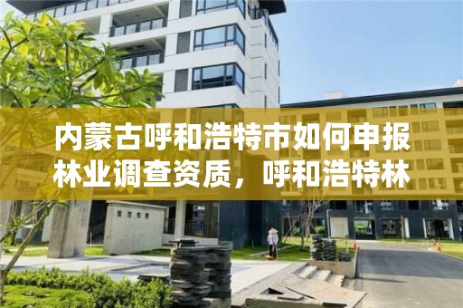 内蒙古呼和浩特市如何申报林业调查资质,呼和浩特林业厅在哪