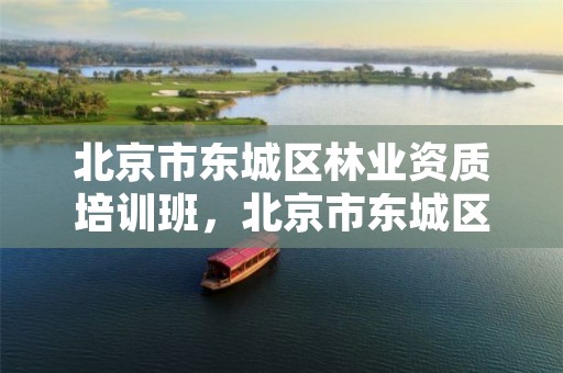 北京市东城区林业资质培训班,北京市东城区林业资质培训班电话