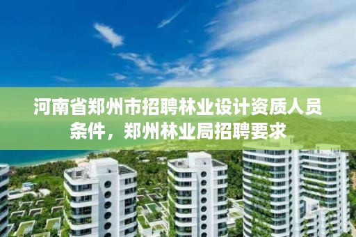 河南省郑州市招聘林业设计资质人员条件，郑州林业局招聘要求